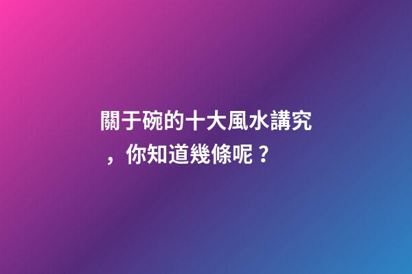 關于碗的十大風水講究，你知道幾條呢？